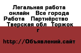 Легальная работа онлайн - Все города Работа » Партнёрство   . Тверская обл.,Торжок г.